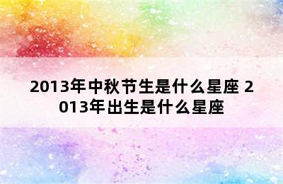 2013年中秋节生是什么星座 2013年出生是什么星座